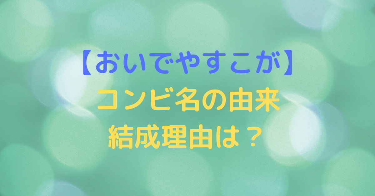 おいでやすこが のコンビ名の由来 結成理由は プロフィールやネタを調査 Rima Blog