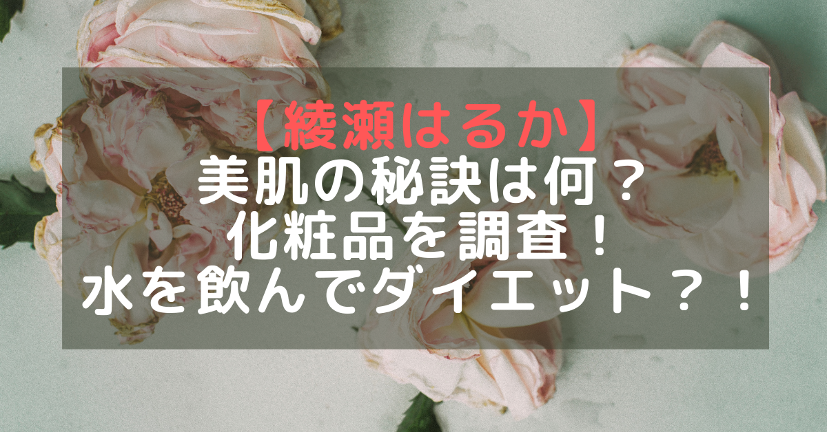 画像あり 綾瀬はるかの美肌の秘訣は何 化粧品を調査 水を1日３リットル飲んで7キロやせた Rima Blog