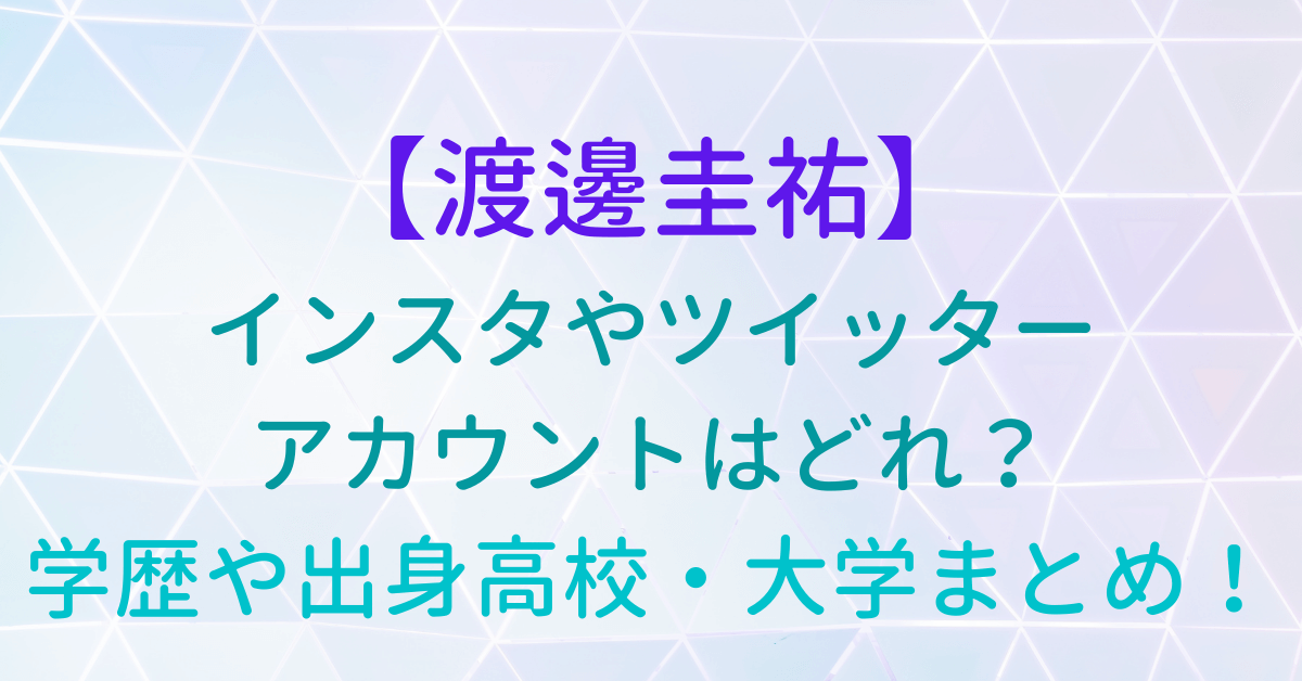 渡邊圭祐のインスタやツイッターアカウントはどれ 学歴や出身高校 大学まとめ Rima Blog