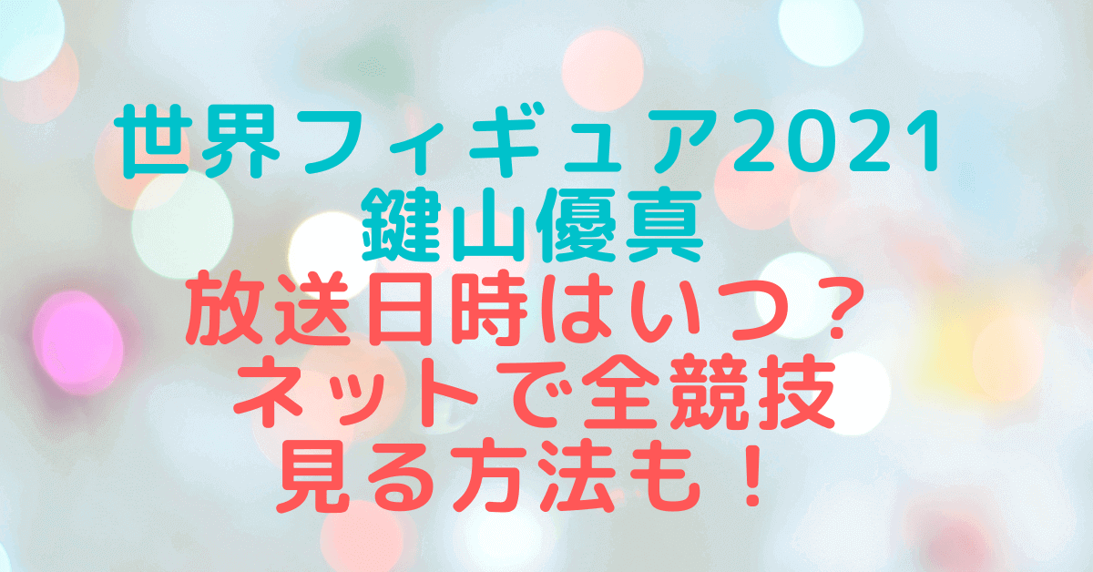 世界フィギュア21 鍵山優真の滑走の順番 放送日程 時間はいつ ネットで全競技見る方法も Rima Blog