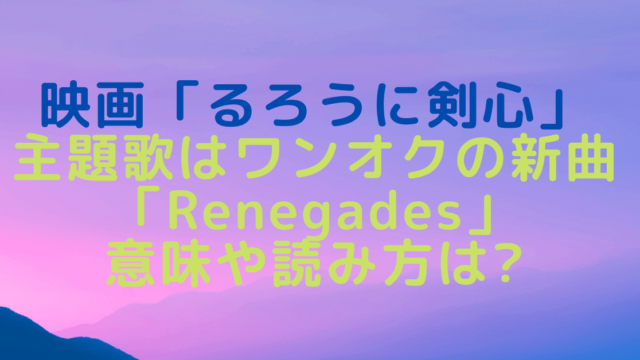 るろうに剣心映画のワンオクの新曲 Renegades 意味や読み方 Cd発売日や配信はいつ Rima Blog