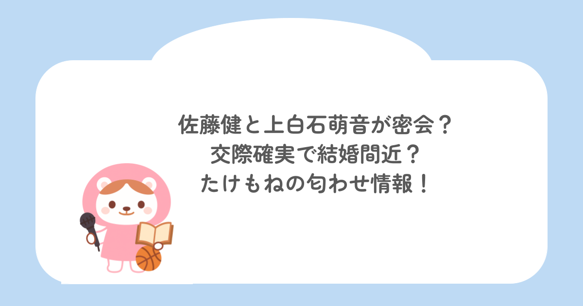 佐藤健と上白石萌音が密会?交際確実で結婚間近?たけもねの匂わせ情報!