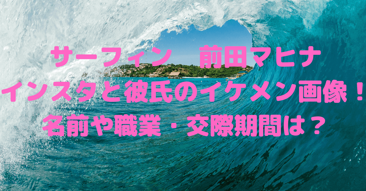 サーフィン前田マヒナのインスタと彼氏のイケメン画像 名前や職業 交際期間は Rima Blog