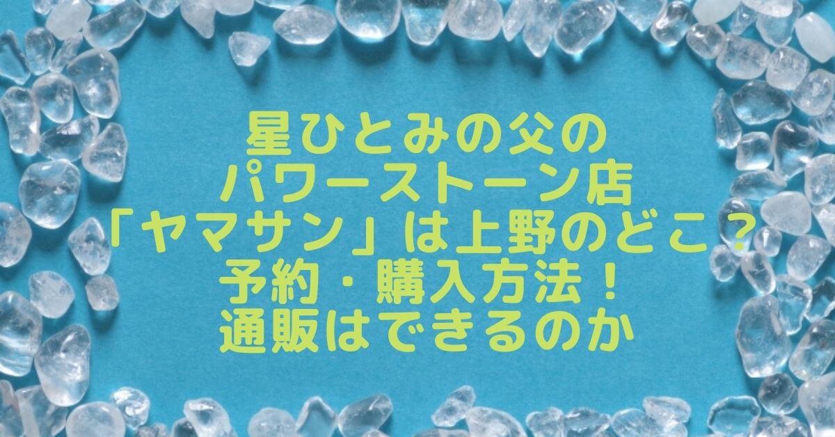 星ひとみの父のパワーストーン店ヤマサンは上野のどこ？予約・購入方法！通販はできるのか ｜rima-blog