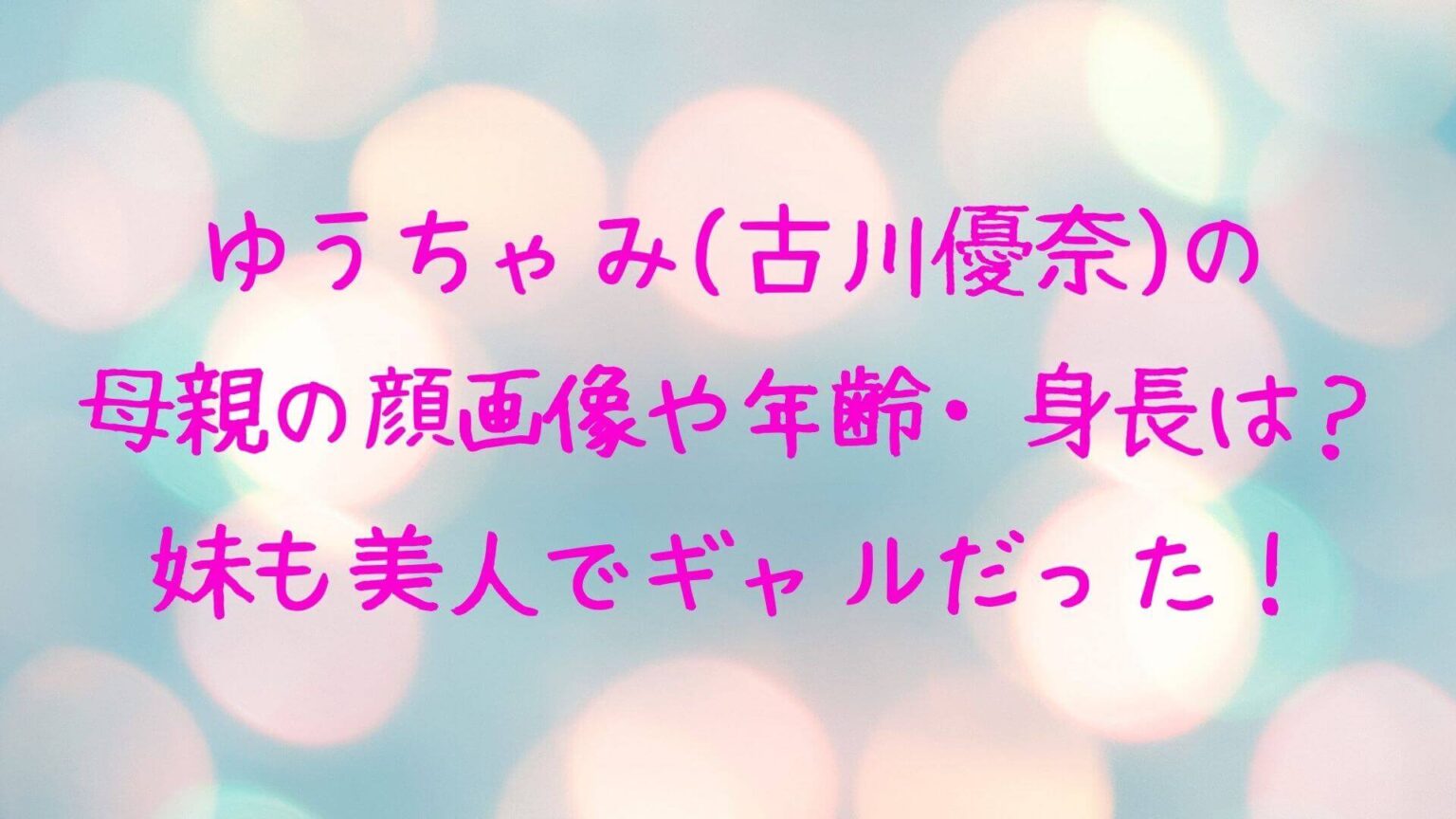 ゆうちゃみ(古川優奈)の母親の顔画像や年齢・身長は？妹も美人でギャルだった！｜rima-blog