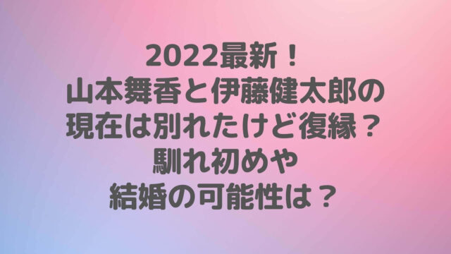 22最新 山本舞香と伊藤健太郎の現在は別れたけど復縁 馴れ初めや結婚の可能性は Rima Blog