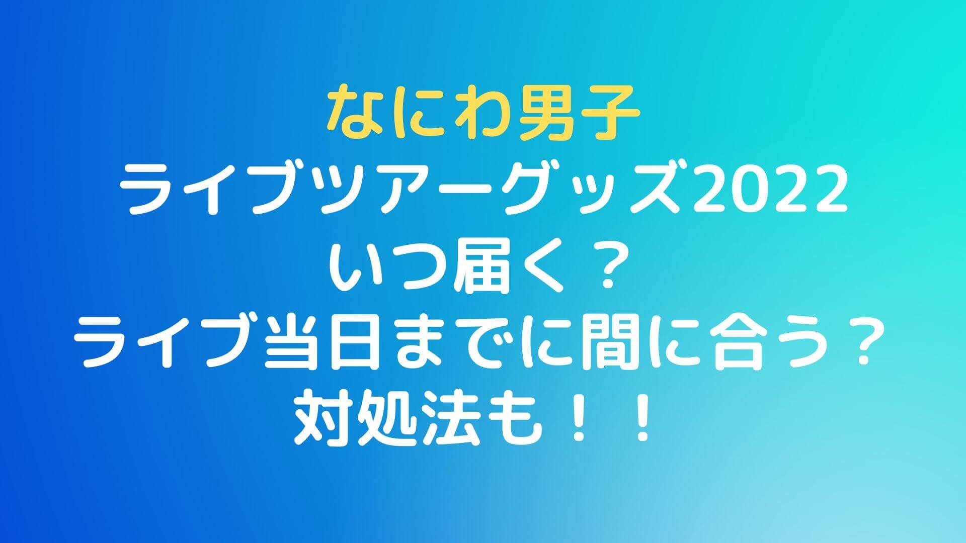 なにわ男子ライブツアーグッズ22はいつ届く ライブ当日までに間に合う Rima Blog