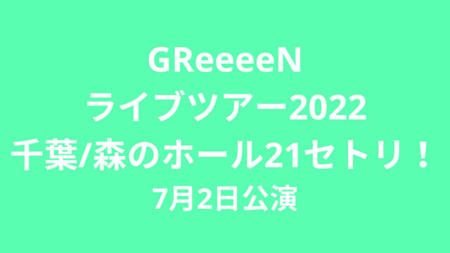 Greeeenライブツアー22千葉 森のホール21セトリ 7月2日公演 Rima Blog