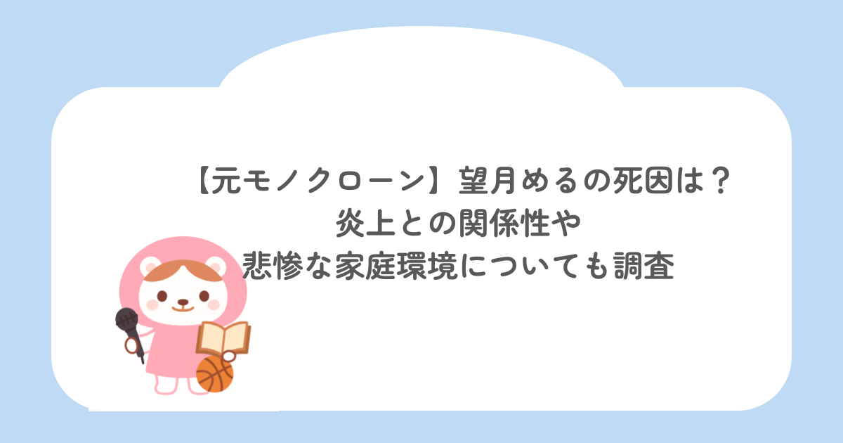 【元モノクローン】望月めるの死因は？炎上との関係性や悲惨な家庭環境についても調査