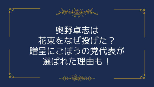 奥野卓志は花束をなぜ投げた 贈呈にごぼうの党代表が選ばれた理由も Rima Blog