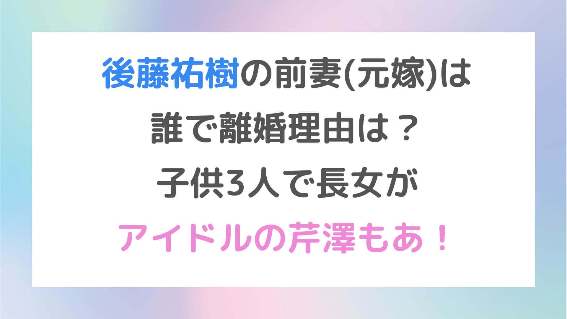 後藤祐樹の前妻 元嫁 は誰で離婚理由は 子供3人で長女がアイドルの芹澤もあ Rima Blog