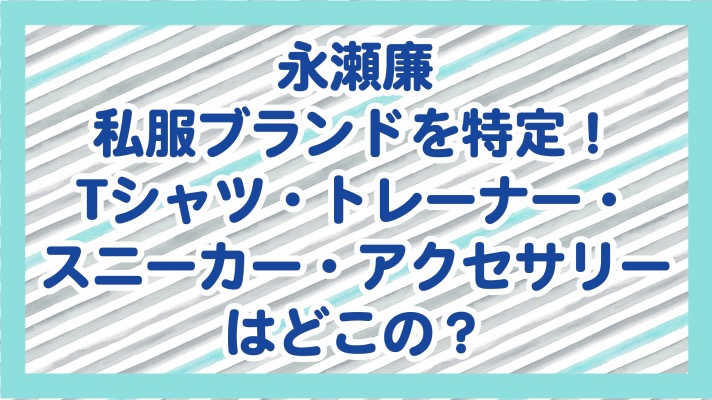 永瀬廉の私服ブランドを特定！Tシャツ・トレーナー・スニーカー