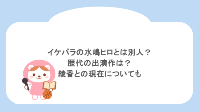 イケパラの水嶋ヒロとは別人？歴代の出演作は？綾香との現在についても