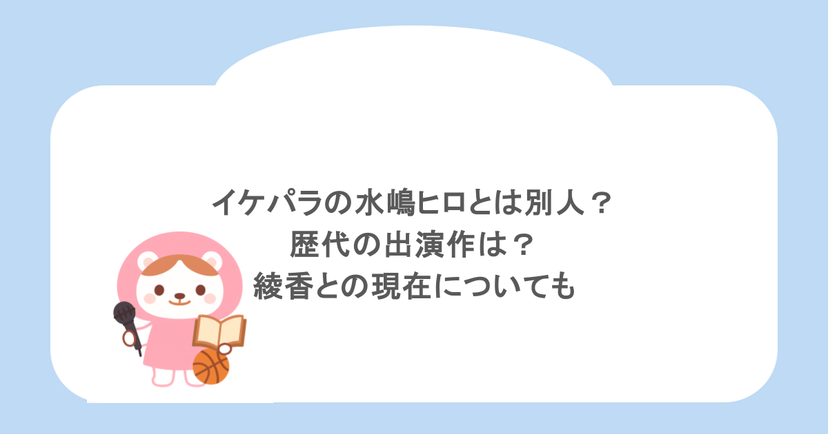 イケパラの水嶋ヒロとは別人?歴代の出演作は?綾香との現在についても