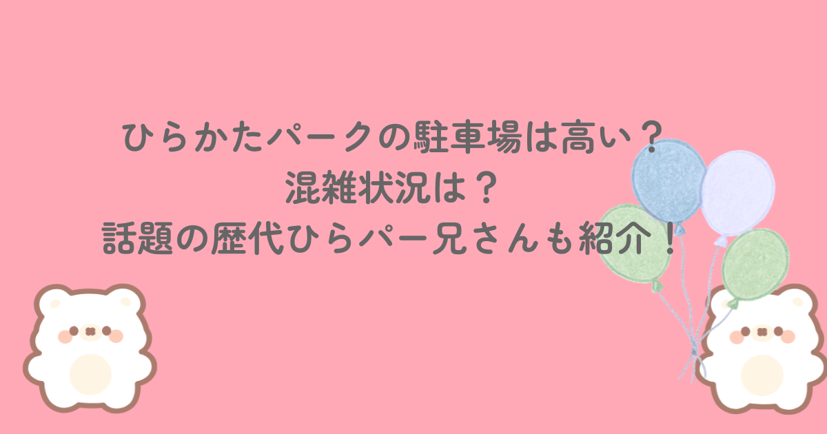 ひらかたパークの駐車場は高い？混雑状況は？話題の歴代ひらパー兄さんも紹介！