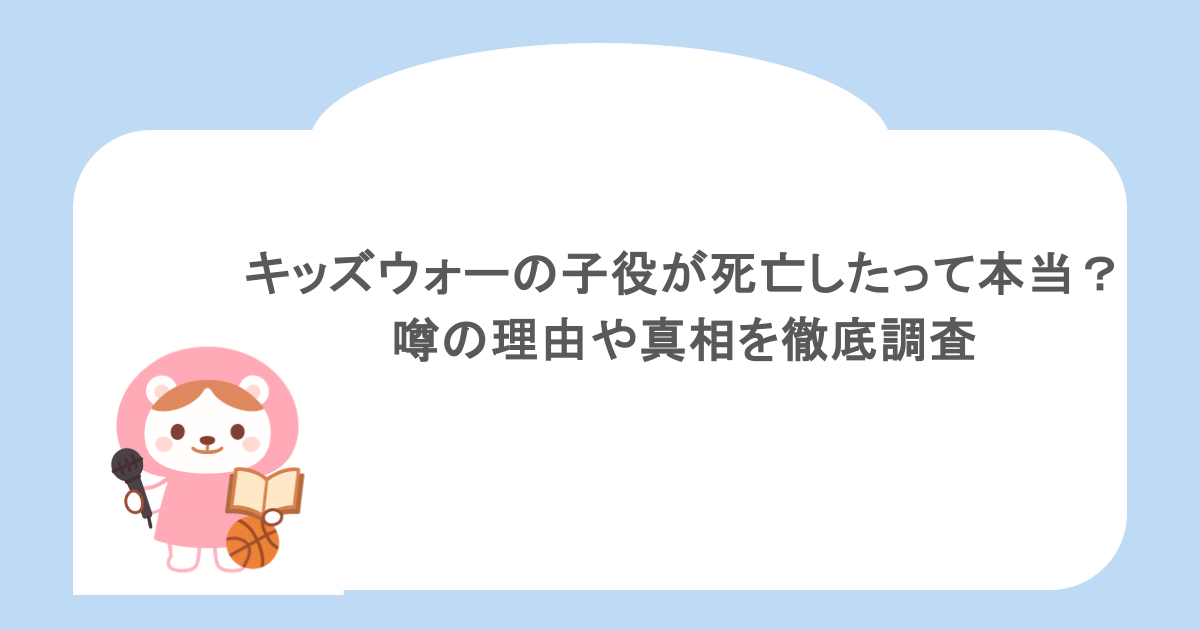 キッズウォーの子役が死亡したって本当?噂の理由や真相を徹底調査