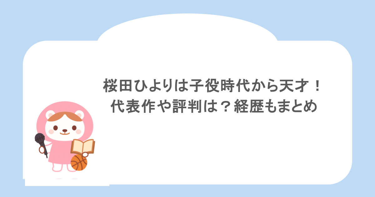 桜田ひよりは子役時代から天才!代表作や評判は?経歴もまとめ