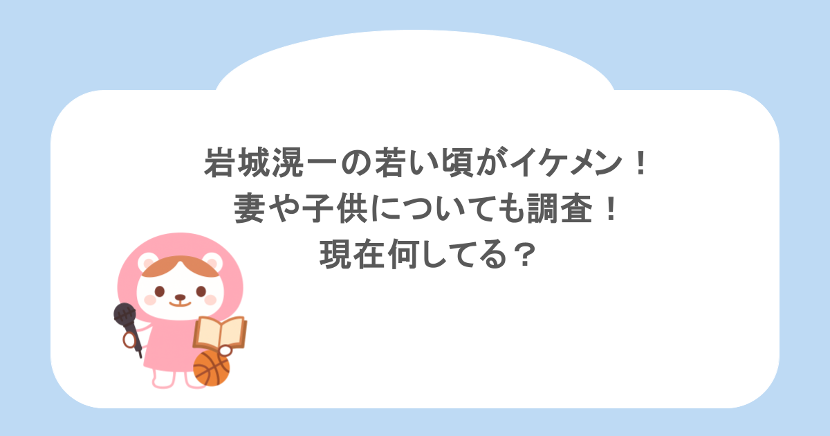 岩城滉一の若い頃がイケメン！妻や子供についても調査！現在何してる？