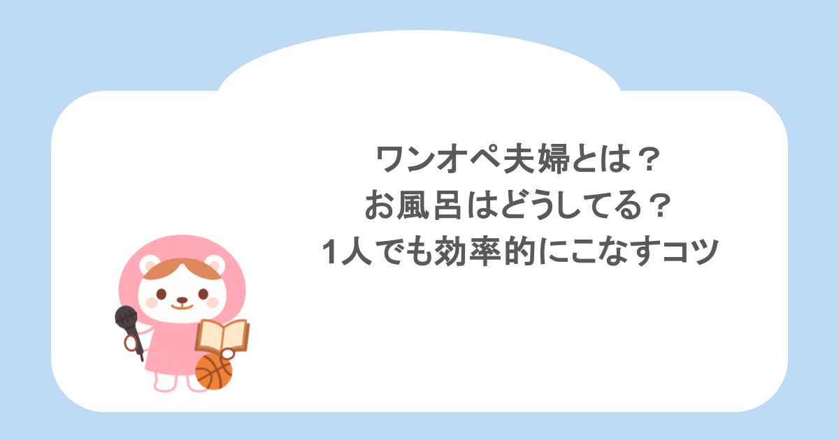 ワンオペ夫婦とは？お風呂はどうしてる？1人でも効率的にこなすコツ