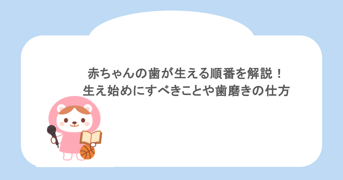 赤ちゃんの歯が生える順番を解説!生え始めにすべきことや歯磨きの仕方