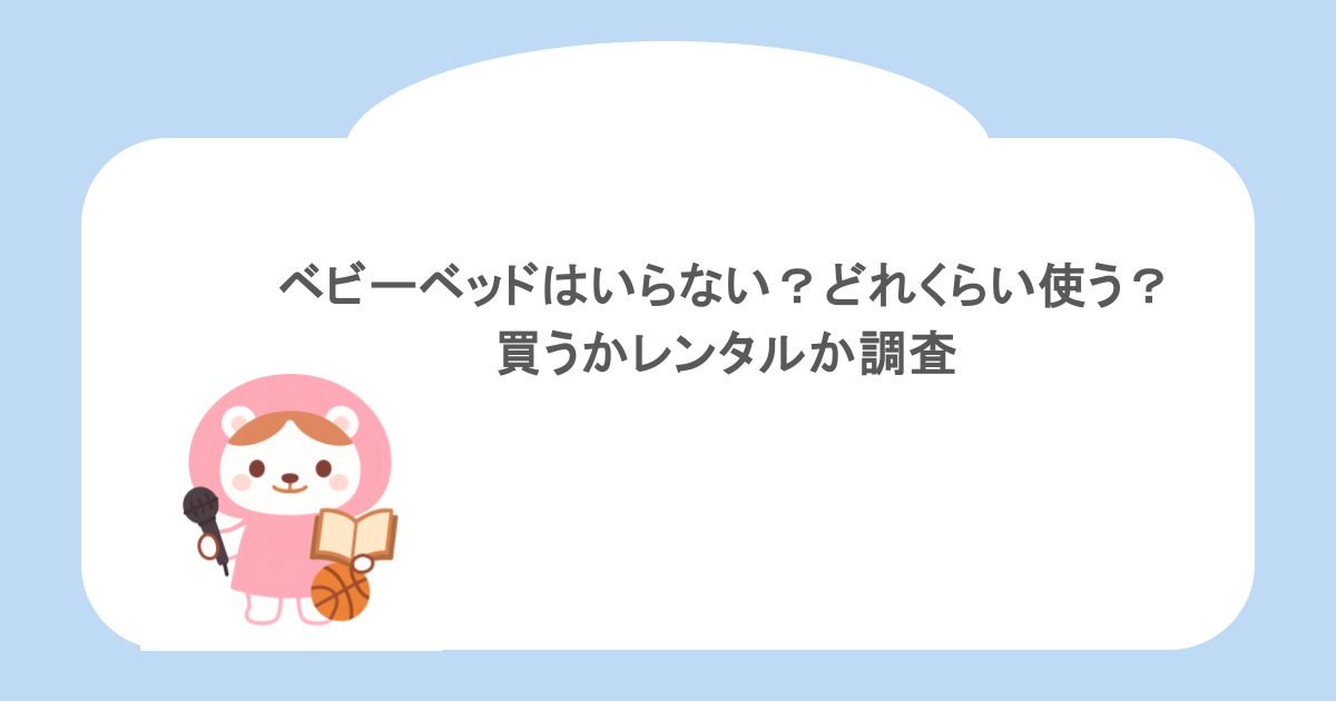 ベビーベッドはいらない？どれくらい使う？買うかレンタルか調査