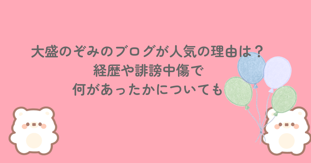 大盛のぞみのブログが人気の理由は？経歴や誹謗中傷で何があったかについても